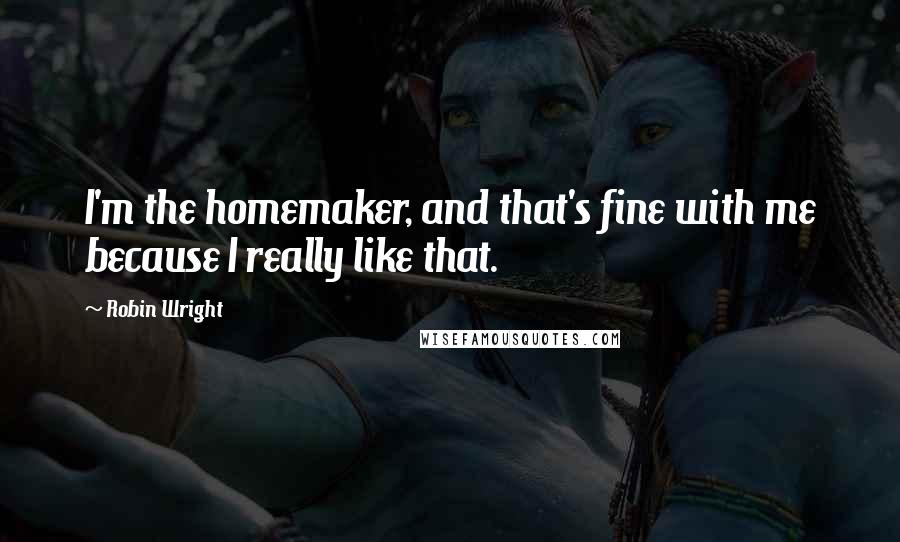 Robin Wright Quotes: I'm the homemaker, and that's fine with me because I really like that.