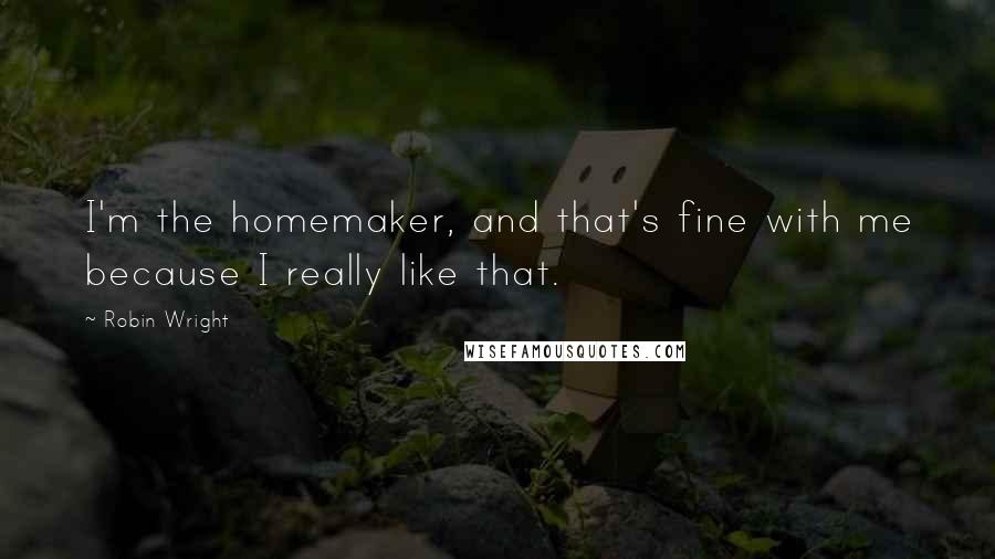 Robin Wright Quotes: I'm the homemaker, and that's fine with me because I really like that.