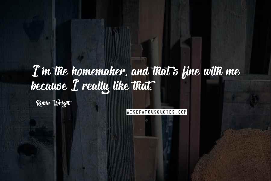 Robin Wright Quotes: I'm the homemaker, and that's fine with me because I really like that.