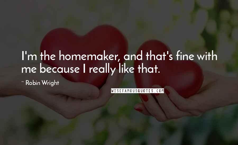 Robin Wright Quotes: I'm the homemaker, and that's fine with me because I really like that.