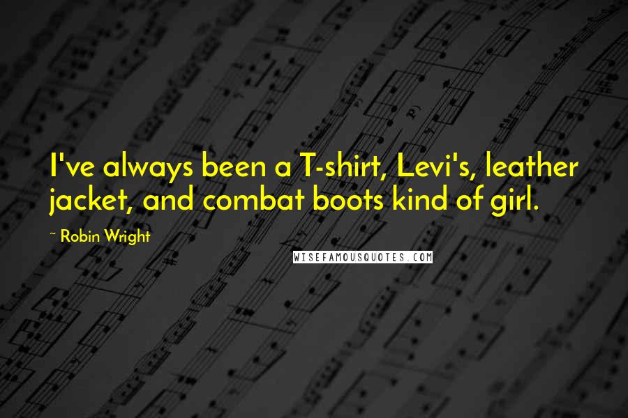 Robin Wright Quotes: I've always been a T-shirt, Levi's, leather jacket, and combat boots kind of girl.