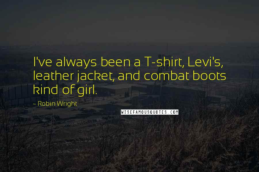 Robin Wright Quotes: I've always been a T-shirt, Levi's, leather jacket, and combat boots kind of girl.