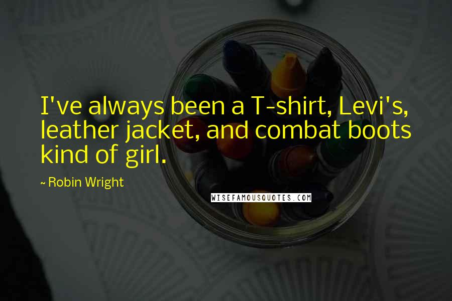 Robin Wright Quotes: I've always been a T-shirt, Levi's, leather jacket, and combat boots kind of girl.