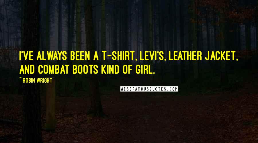 Robin Wright Quotes: I've always been a T-shirt, Levi's, leather jacket, and combat boots kind of girl.