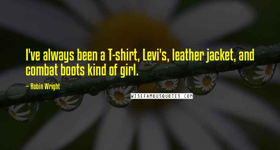 Robin Wright Quotes: I've always been a T-shirt, Levi's, leather jacket, and combat boots kind of girl.