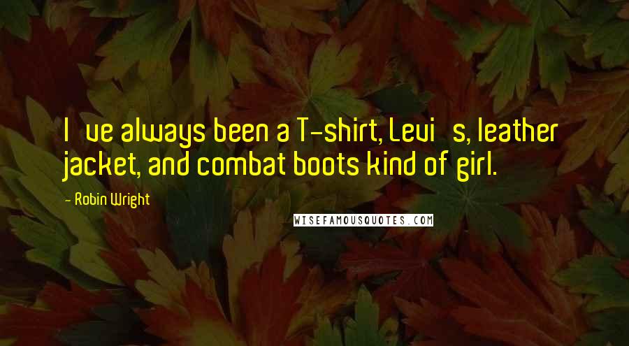 Robin Wright Quotes: I've always been a T-shirt, Levi's, leather jacket, and combat boots kind of girl.