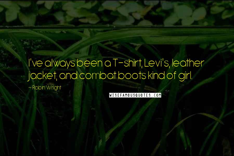 Robin Wright Quotes: I've always been a T-shirt, Levi's, leather jacket, and combat boots kind of girl.