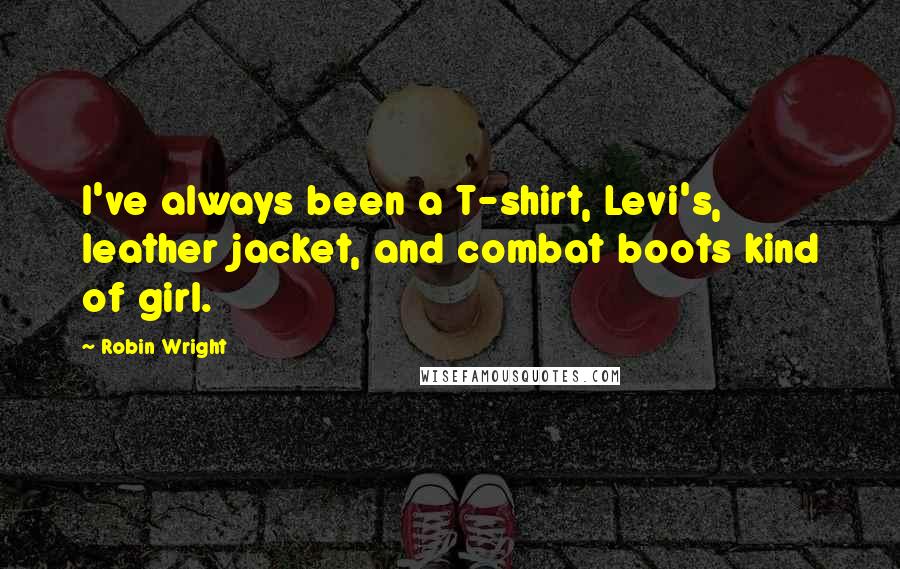 Robin Wright Quotes: I've always been a T-shirt, Levi's, leather jacket, and combat boots kind of girl.