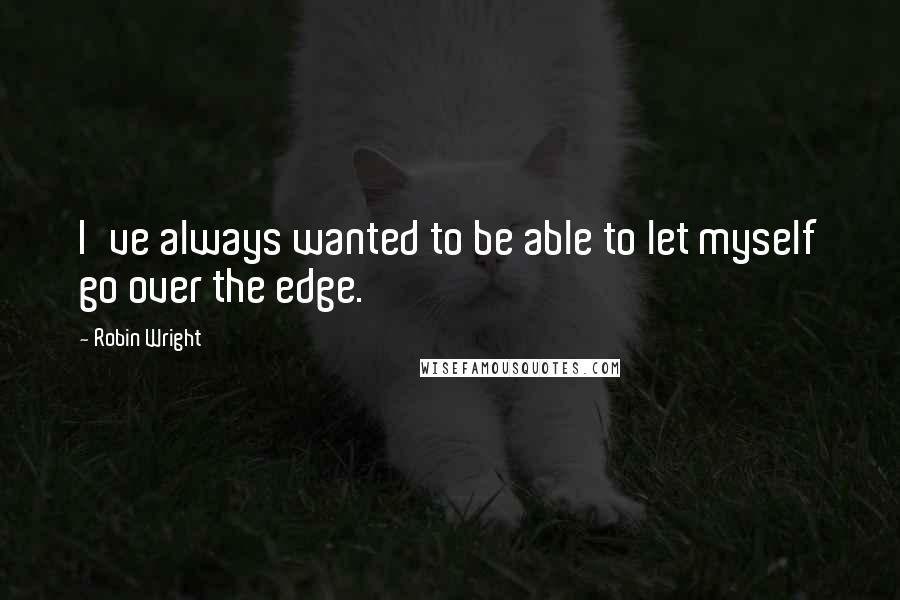 Robin Wright Quotes: I've always wanted to be able to let myself go over the edge.