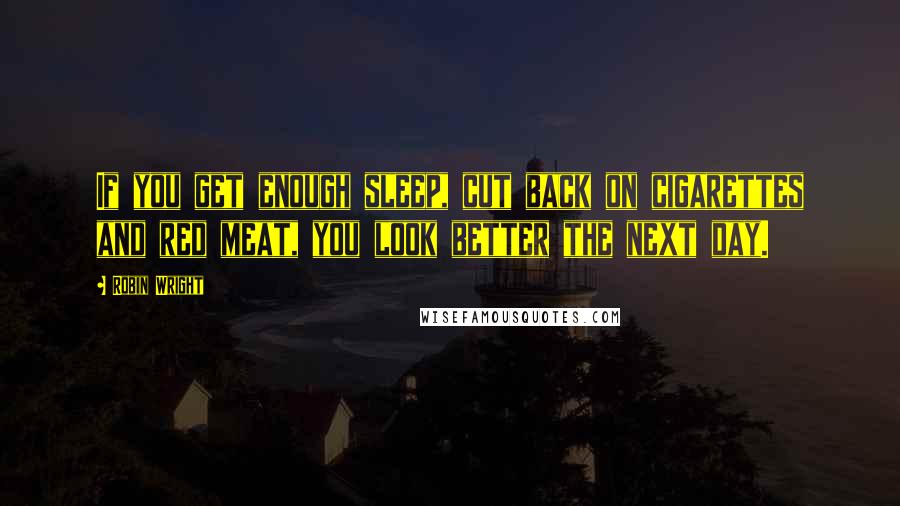 Robin Wright Quotes: If you get enough sleep, cut back on cigarettes and red meat, you look better the next day.