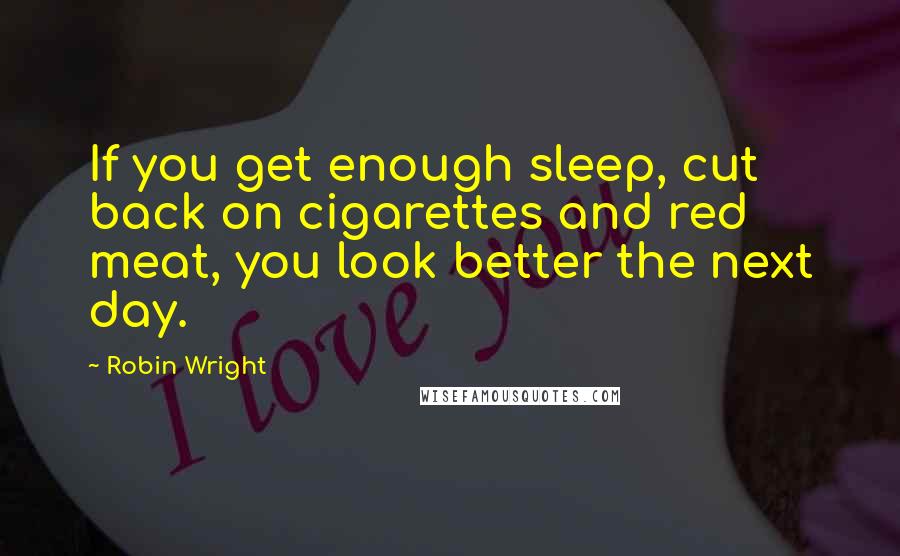 Robin Wright Quotes: If you get enough sleep, cut back on cigarettes and red meat, you look better the next day.