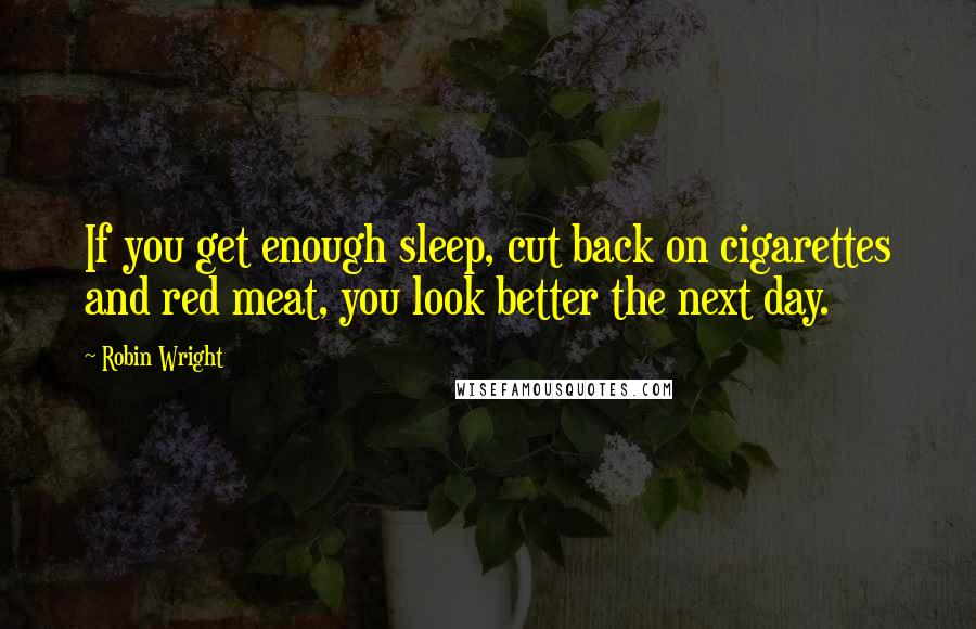 Robin Wright Quotes: If you get enough sleep, cut back on cigarettes and red meat, you look better the next day.