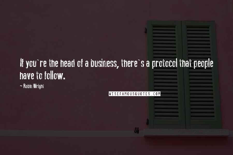 Robin Wright Quotes: If you're the head of a business, there's a protocol that people have to follow.