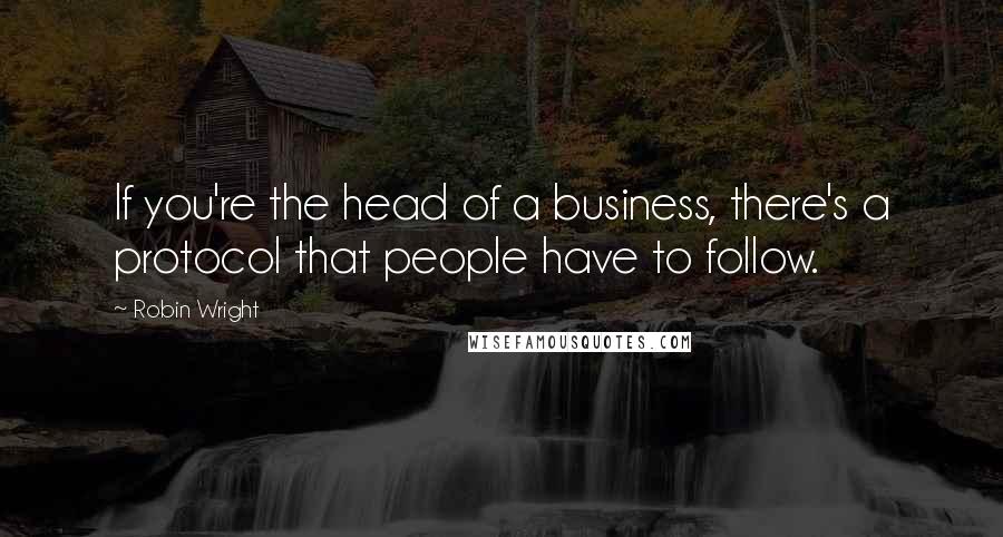 Robin Wright Quotes: If you're the head of a business, there's a protocol that people have to follow.