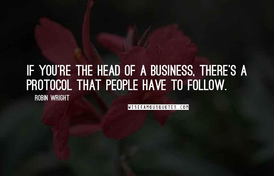 Robin Wright Quotes: If you're the head of a business, there's a protocol that people have to follow.