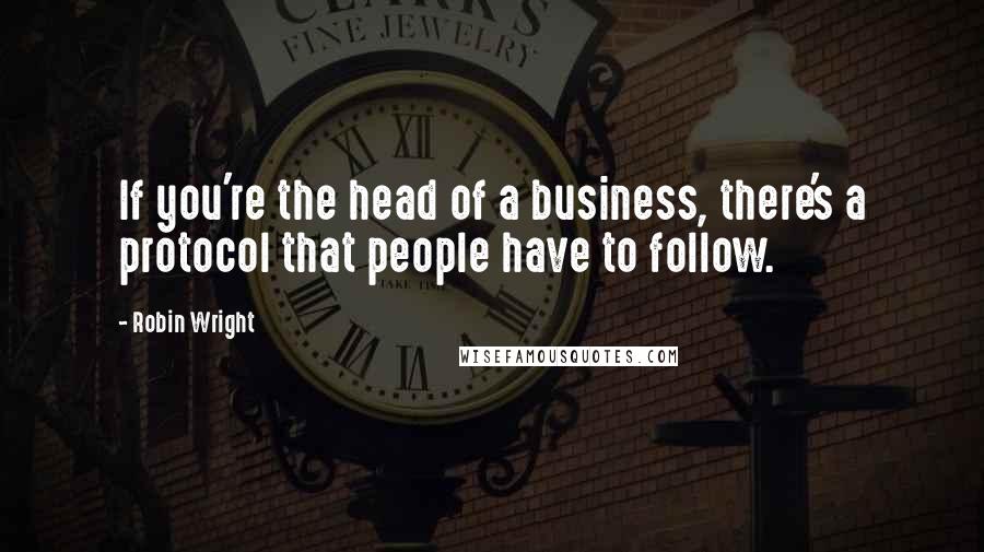 Robin Wright Quotes: If you're the head of a business, there's a protocol that people have to follow.