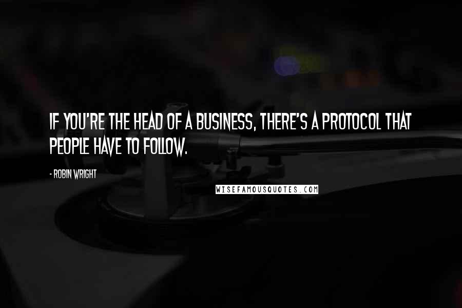 Robin Wright Quotes: If you're the head of a business, there's a protocol that people have to follow.