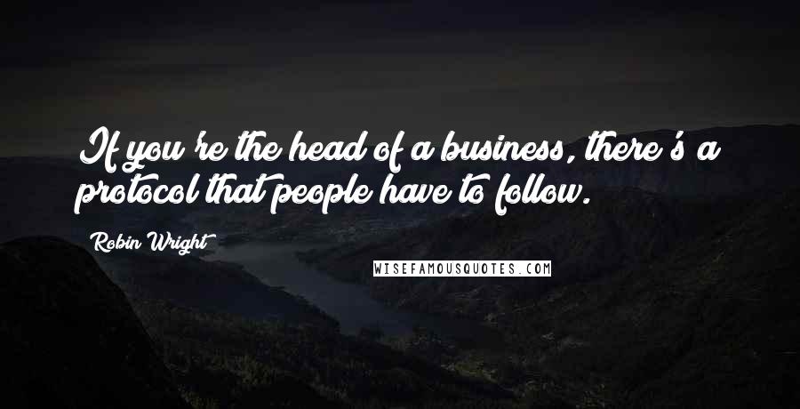 Robin Wright Quotes: If you're the head of a business, there's a protocol that people have to follow.