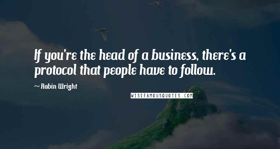 Robin Wright Quotes: If you're the head of a business, there's a protocol that people have to follow.