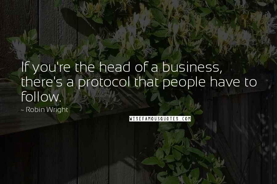 Robin Wright Quotes: If you're the head of a business, there's a protocol that people have to follow.