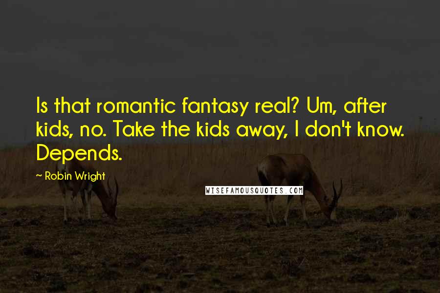 Robin Wright Quotes: Is that romantic fantasy real? Um, after kids, no. Take the kids away, I don't know. Depends.