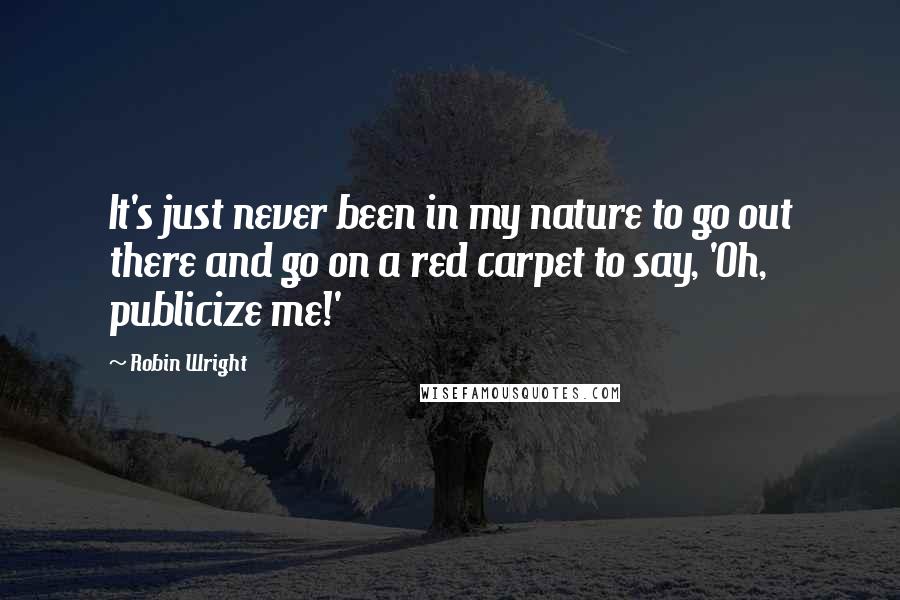Robin Wright Quotes: It's just never been in my nature to go out there and go on a red carpet to say, 'Oh, publicize me!'