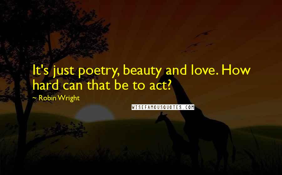 Robin Wright Quotes: It's just poetry, beauty and love. How hard can that be to act?