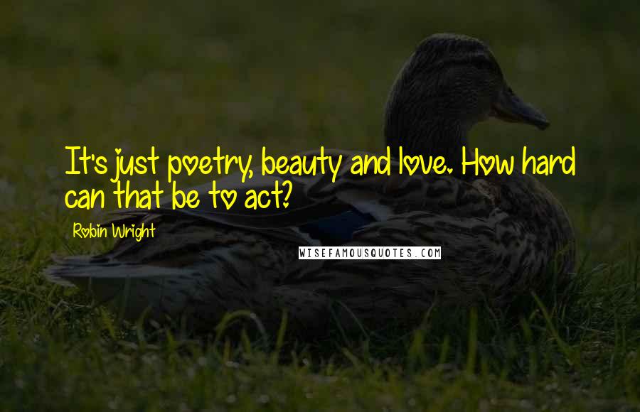 Robin Wright Quotes: It's just poetry, beauty and love. How hard can that be to act?