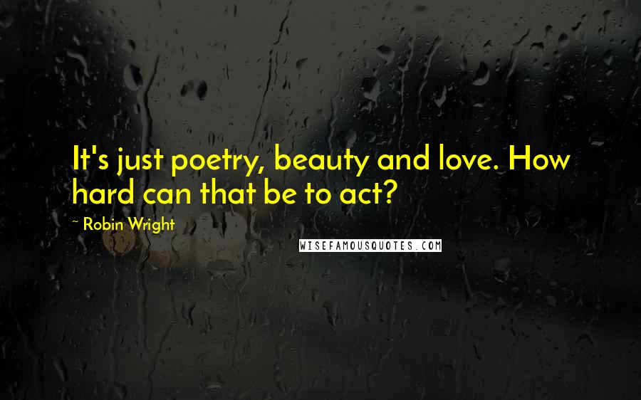 Robin Wright Quotes: It's just poetry, beauty and love. How hard can that be to act?