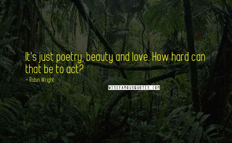 Robin Wright Quotes: It's just poetry, beauty and love. How hard can that be to act?