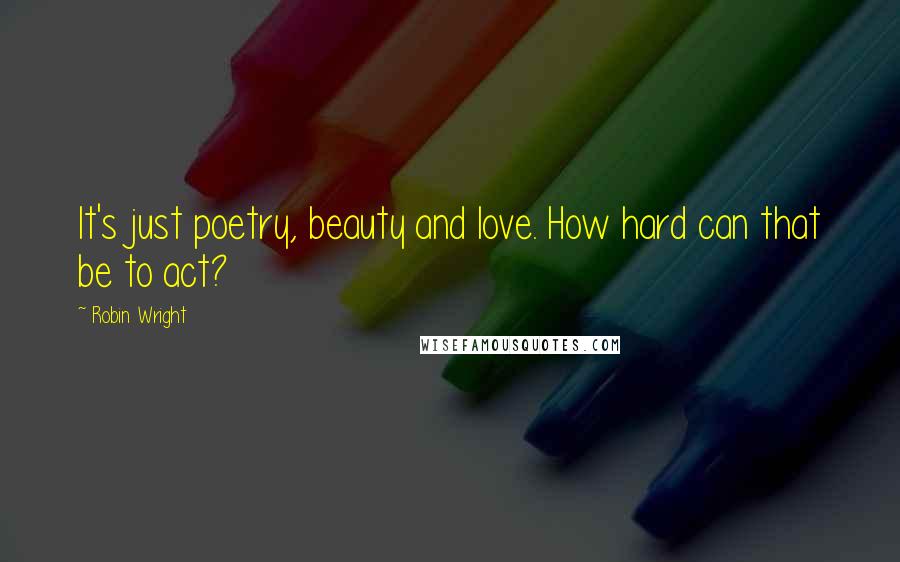 Robin Wright Quotes: It's just poetry, beauty and love. How hard can that be to act?