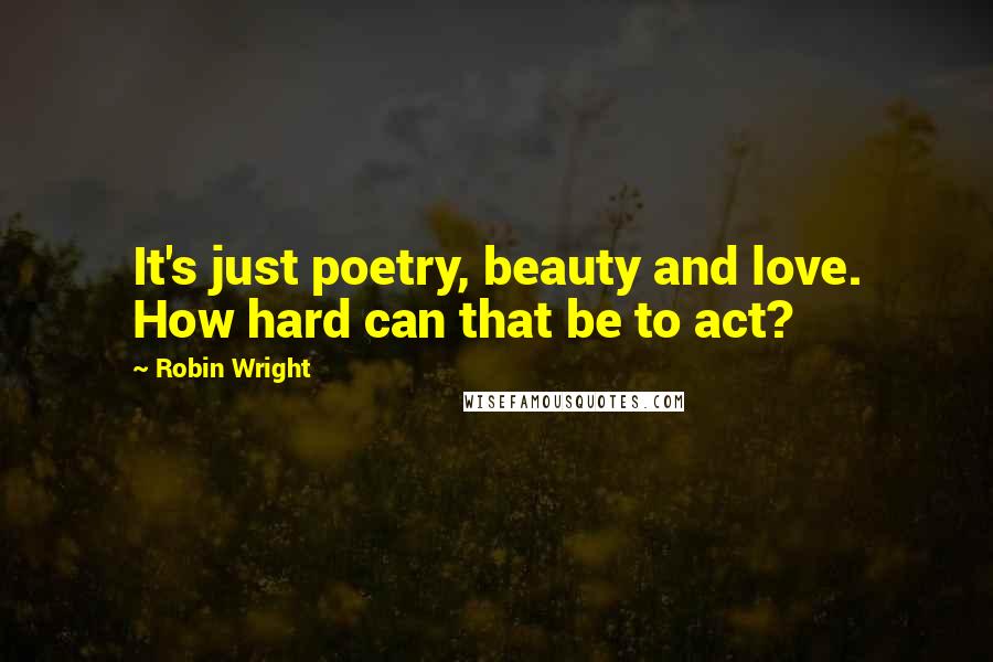 Robin Wright Quotes: It's just poetry, beauty and love. How hard can that be to act?