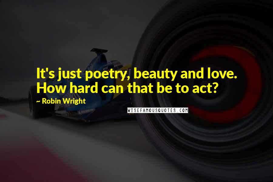 Robin Wright Quotes: It's just poetry, beauty and love. How hard can that be to act?