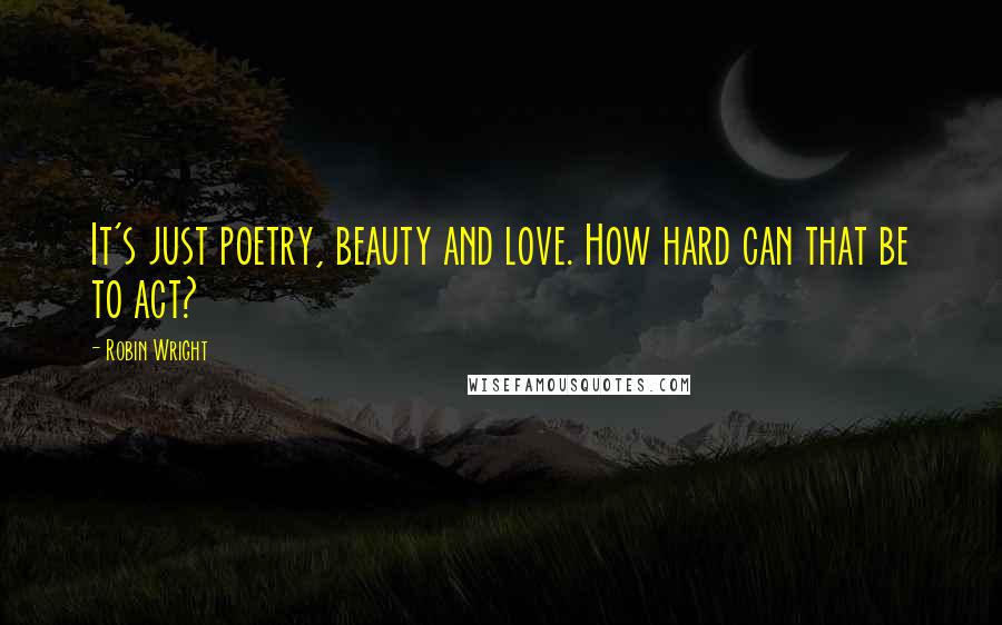 Robin Wright Quotes: It's just poetry, beauty and love. How hard can that be to act?