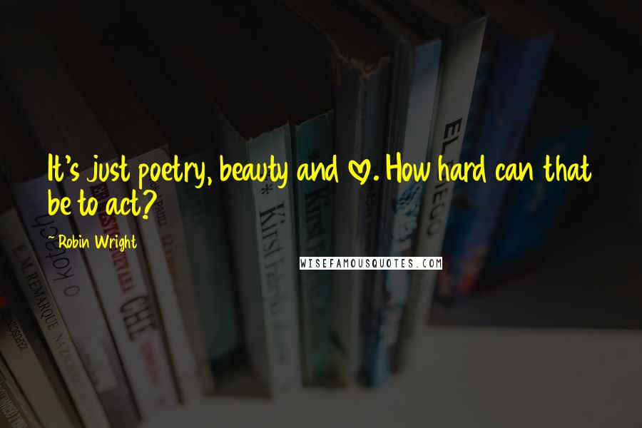 Robin Wright Quotes: It's just poetry, beauty and love. How hard can that be to act?