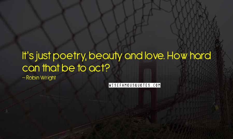 Robin Wright Quotes: It's just poetry, beauty and love. How hard can that be to act?