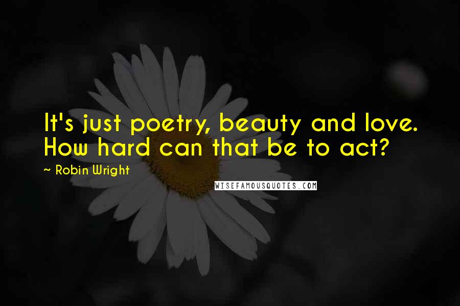 Robin Wright Quotes: It's just poetry, beauty and love. How hard can that be to act?