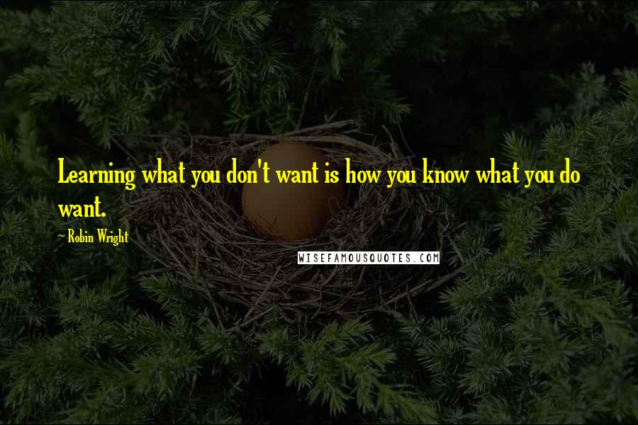 Robin Wright Quotes: Learning what you don't want is how you know what you do want.