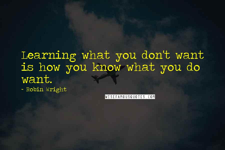 Robin Wright Quotes: Learning what you don't want is how you know what you do want.