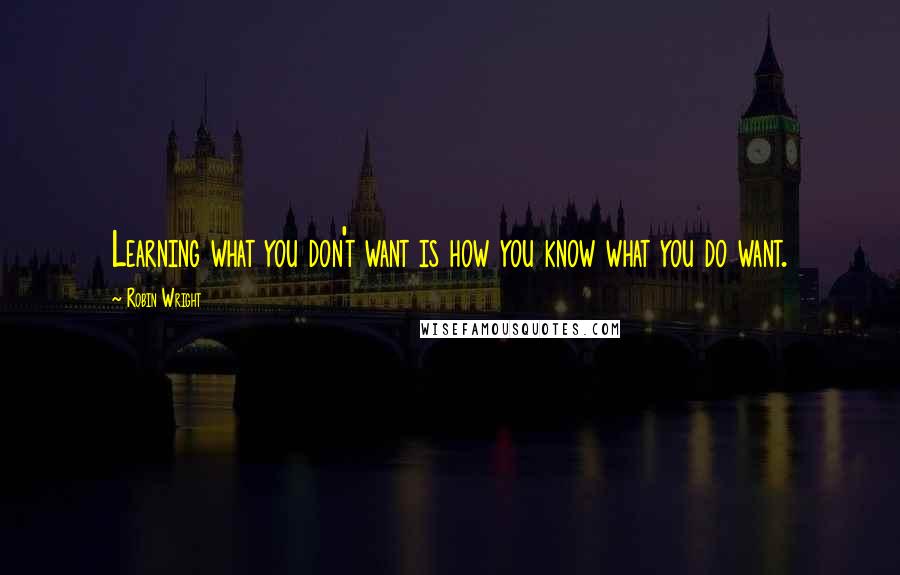 Robin Wright Quotes: Learning what you don't want is how you know what you do want.