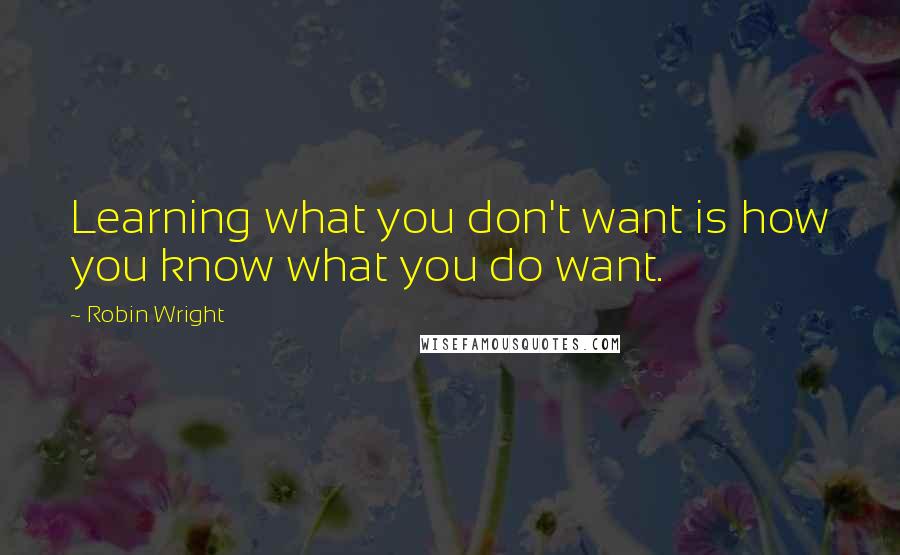 Robin Wright Quotes: Learning what you don't want is how you know what you do want.