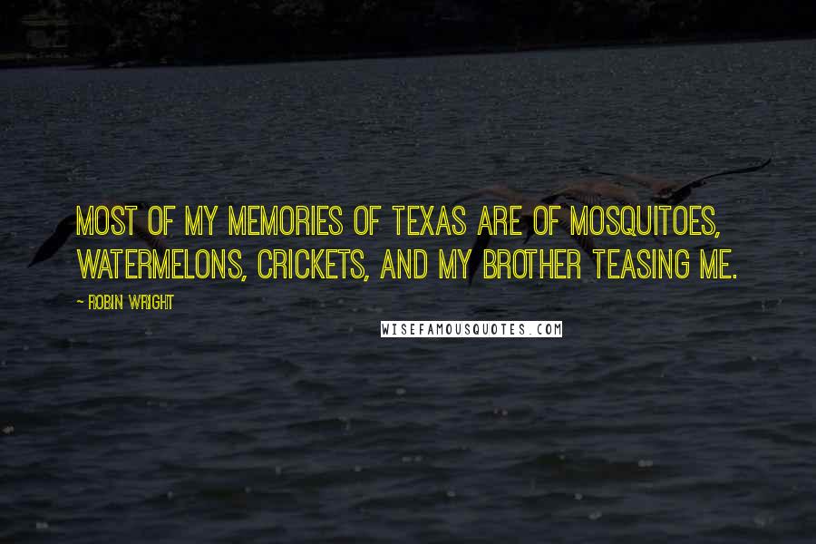 Robin Wright Quotes: Most of my memories of Texas are of mosquitoes, watermelons, crickets, and my brother teasing me.