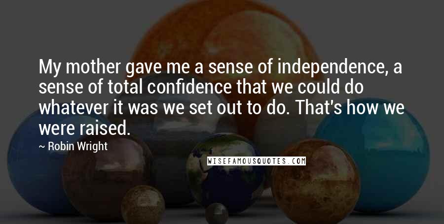 Robin Wright Quotes: My mother gave me a sense of independence, a sense of total confidence that we could do whatever it was we set out to do. That's how we were raised.