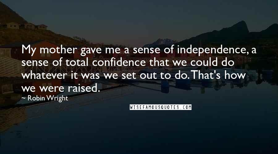 Robin Wright Quotes: My mother gave me a sense of independence, a sense of total confidence that we could do whatever it was we set out to do. That's how we were raised.