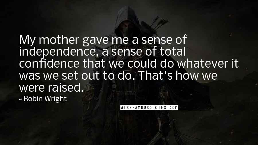 Robin Wright Quotes: My mother gave me a sense of independence, a sense of total confidence that we could do whatever it was we set out to do. That's how we were raised.