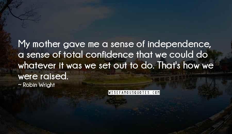 Robin Wright Quotes: My mother gave me a sense of independence, a sense of total confidence that we could do whatever it was we set out to do. That's how we were raised.