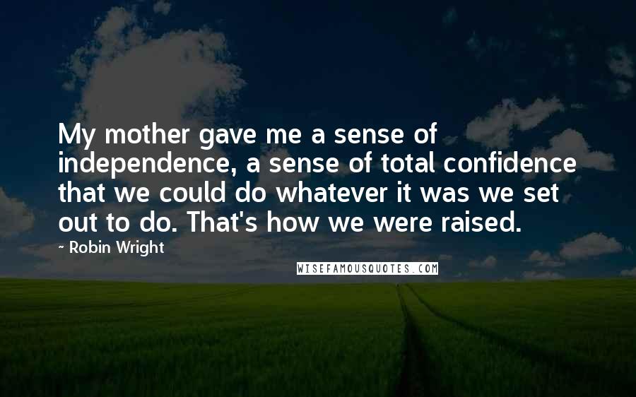 Robin Wright Quotes: My mother gave me a sense of independence, a sense of total confidence that we could do whatever it was we set out to do. That's how we were raised.