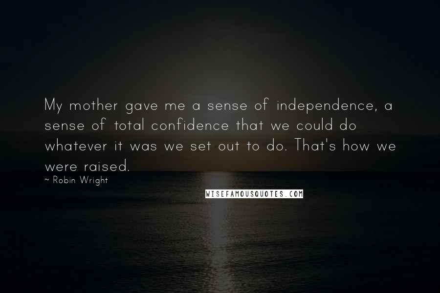 Robin Wright Quotes: My mother gave me a sense of independence, a sense of total confidence that we could do whatever it was we set out to do. That's how we were raised.