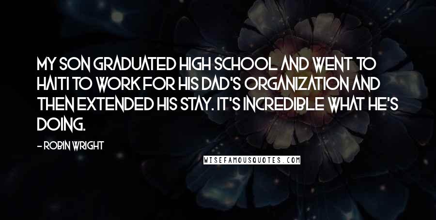 Robin Wright Quotes: My son graduated high school and went to Haiti to work for his dad's organization and then extended his stay. It's incredible what he's doing.