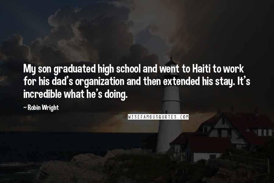 Robin Wright Quotes: My son graduated high school and went to Haiti to work for his dad's organization and then extended his stay. It's incredible what he's doing.